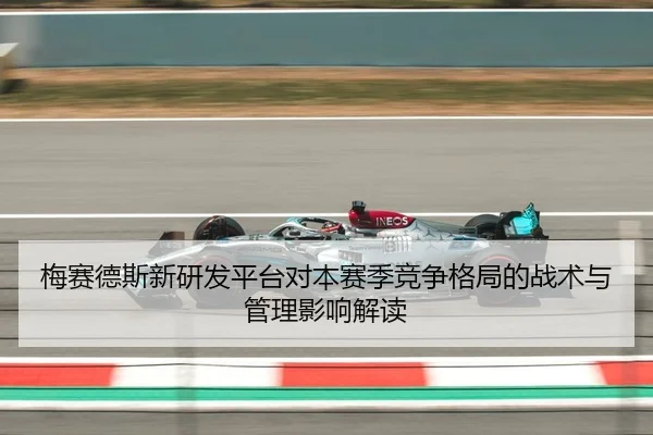 梅赛德斯新研发平台对本赛季竞争格局的战术与管理影响解读