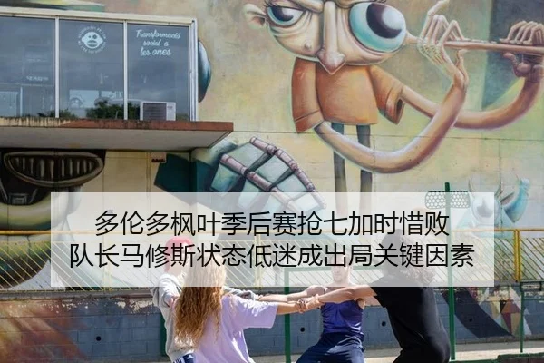 多伦多枫叶季后赛抢七加时惜败 队长马修斯状态低迷成出局关键因素