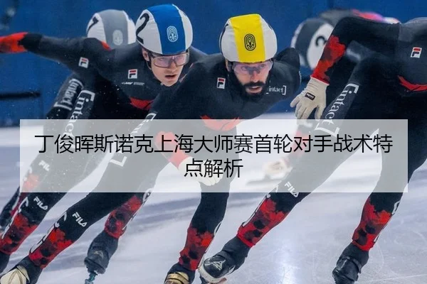 丁俊晖斯诺克上海大师赛首轮对手战术特点解析